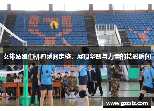 女排姑娘们拼搏瞬间定格，展现坚韧与力量的精彩瞬间