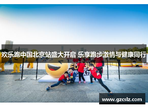 欢乐跑中国北京站盛大开启 乐享跑步激情与健康同行