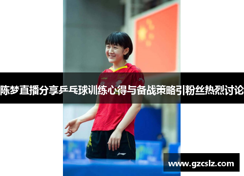 陈梦直播分享乒乓球训练心得与备战策略引粉丝热烈讨论